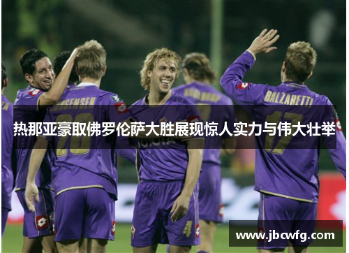 热那亚豪取佛罗伦萨大胜展现惊人实力与伟大壮举