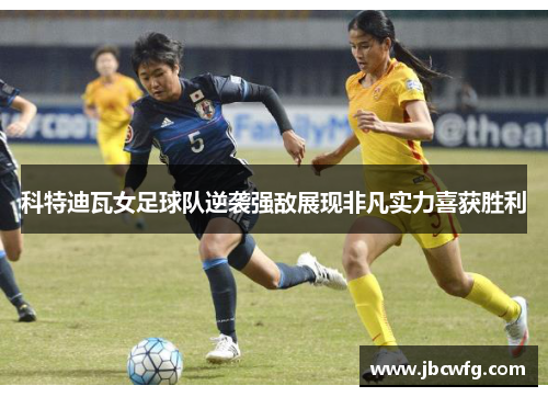 科特迪瓦女足球队逆袭强敌展现非凡实力喜获胜利