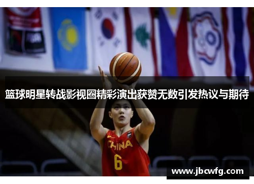 篮球明星转战影视圈精彩演出获赞无数引发热议与期待