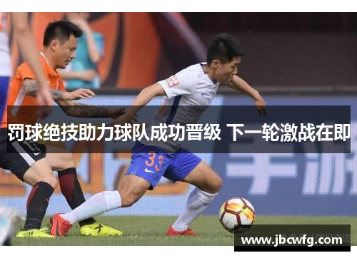 罚球绝技助力球队成功晋级 下一轮激战在即