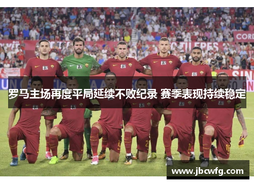 罗马主场再度平局延续不败纪录 赛季表现持续稳定