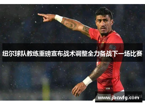 纽尔球队教练重磅宣布战术调整全力备战下一场比赛