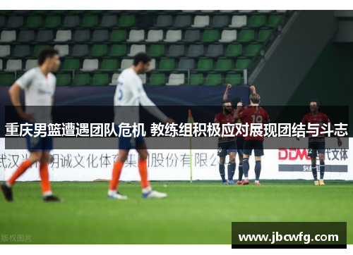 重庆男篮遭遇团队危机 教练组积极应对展现团结与斗志