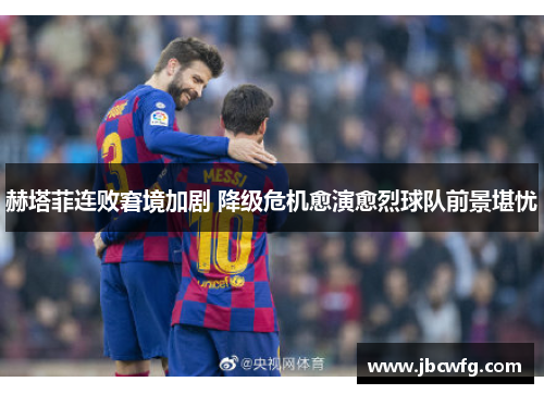 赫塔菲连败窘境加剧 降级危机愈演愈烈球队前景堪忧