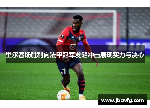 里尔客场胜利向法甲冠军发起冲击展现实力与决心