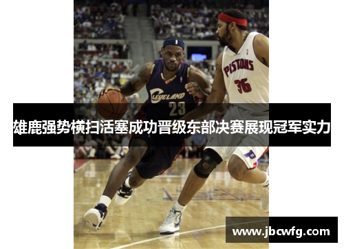 雄鹿强势横扫活塞成功晋级东部决赛展现冠军实力