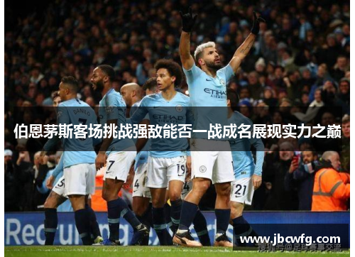 伯恩茅斯客场挑战强敌能否一战成名展现实力之巅