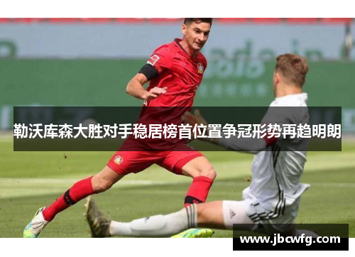 勒沃库森大胜对手稳居榜首位置争冠形势再趋明朗