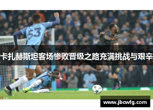 卡扎赫斯坦客场惨败晋级之路充满挑战与艰辛