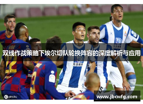 双线作战策略下埃尔切队轮换阵容的深度解析与应用