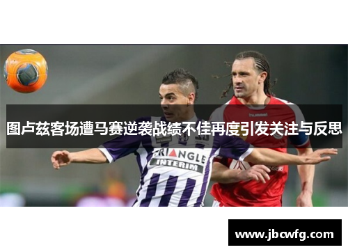 图卢兹客场遭马赛逆袭战绩不佳再度引发关注与反思 图卢兹客场遭马赛逆袭战绩不佳再度引发关注与反思