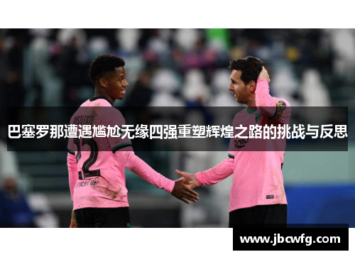 巴塞罗那遭遇尴尬无缘四强重塑辉煌之路的挑战与反思