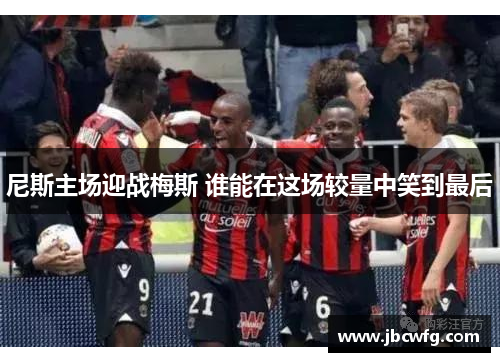 尼斯主场迎战梅斯 谁能在这场较量中笑到最后