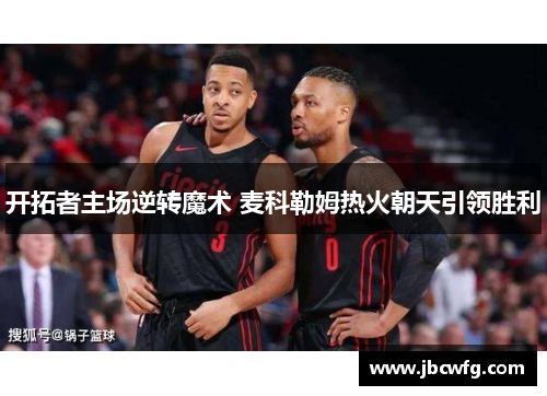 开拓者主场逆转魔术 麦科勒姆热火朝天引领胜利