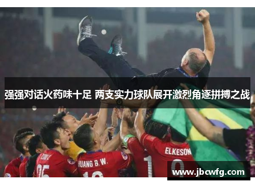 强强对话火药味十足 两支实力球队展开激烈角逐拼搏之战