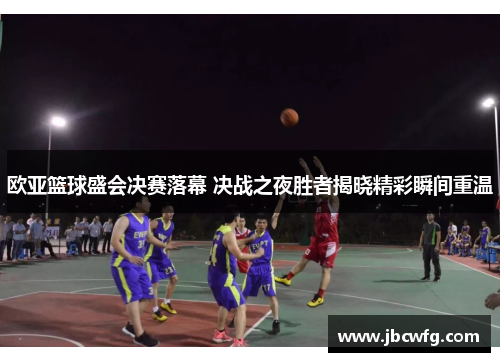 欧亚篮球盛会决赛落幕 决战之夜胜者揭晓精彩瞬间重温