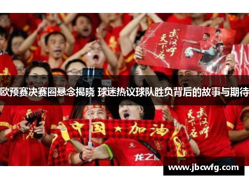 欧预赛决赛圈悬念揭晓 球迷热议球队胜负背后的故事与期待