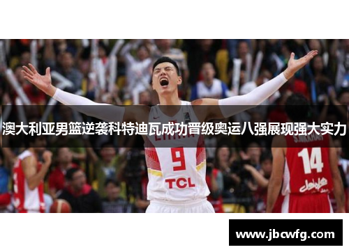 澳大利亚男篮逆袭科特迪瓦成功晋级奥运八强展现强大实力