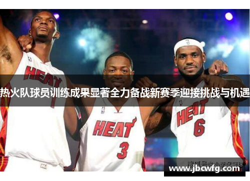 热火队球员训练成果显著全力备战新赛季迎接挑战与机遇