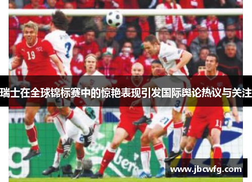瑞士在全球锦标赛中的惊艳表现引发国际舆论热议与关注