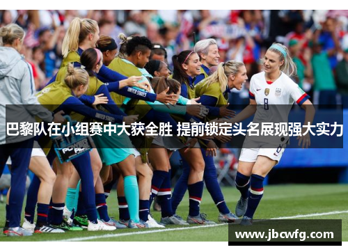 巴黎队在小组赛中大获全胜 提前锁定头名展现强大实力