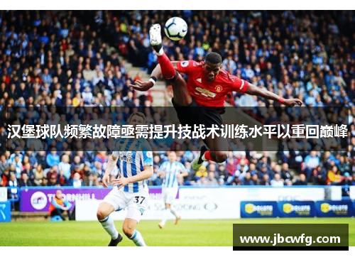 汉堡球队频繁故障亟需提升技战术训练水平以重回巅峰