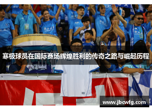 寒极球员在国际赛场辉煌胜利的传奇之路与崛起历程