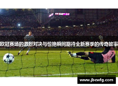 欧冠赛场的激烈对决与惊艳瞬间期待全新赛季的传奇故事