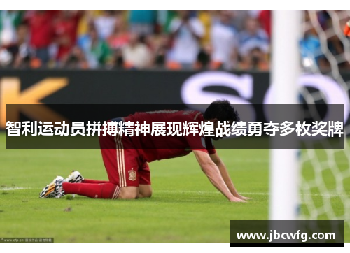 智利运动员拼搏精神展现辉煌战绩勇夺多枚奖牌