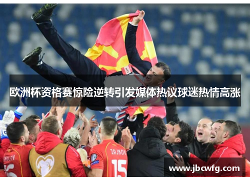 欧洲杯资格赛惊险逆转引发媒体热议球迷热情高涨