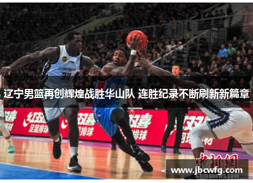 辽宁男篮再创辉煌战胜华山队 连胜纪录不断刷新新篇章
