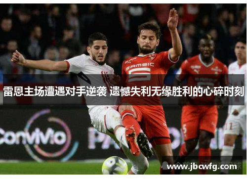 雷恩主场遭遇对手逆袭 遗憾失利无缘胜利的心碎时刻
