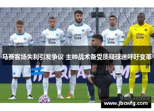 马赛客场失利引发争议 主帅战术备受质疑球迷呼吁变革