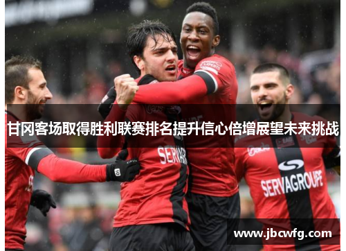 甘冈客场取得胜利联赛排名提升信心倍增展望未来挑战