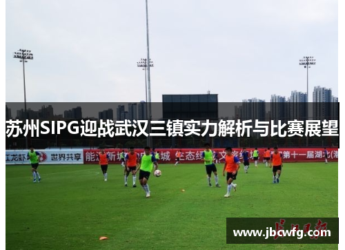 苏州SIPG迎战武汉三镇实力解析与比赛展望