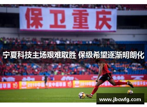 宁夏科技主场艰难取胜 保级希望逐渐明朗化