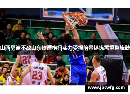 山西男篮不敌山东惨遭横扫实力受损前景堪忧需重整旗鼓