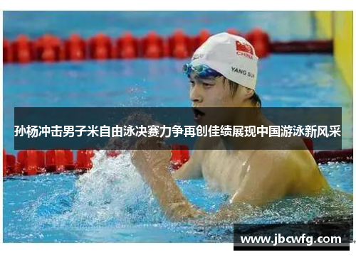 孙杨冲击男子米自由泳决赛力争再创佳绩展现中国游泳新风采