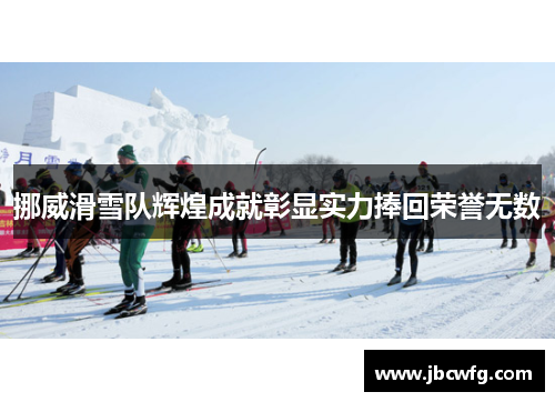 挪威滑雪队辉煌成就彰显实力捧回荣誉无数