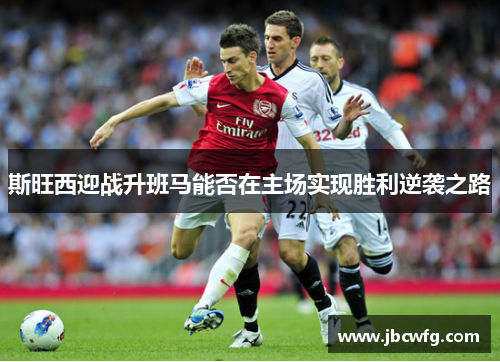 斯旺西迎战升班马能否在主场实现胜利逆袭之路