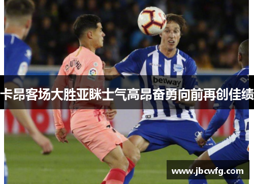 卡昂客场大胜亚眯士气高昂奋勇向前再创佳绩