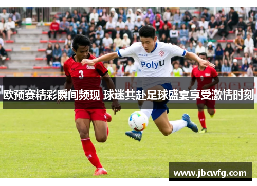 欧预赛精彩瞬间频现 球迷共赴足球盛宴享受激情时刻