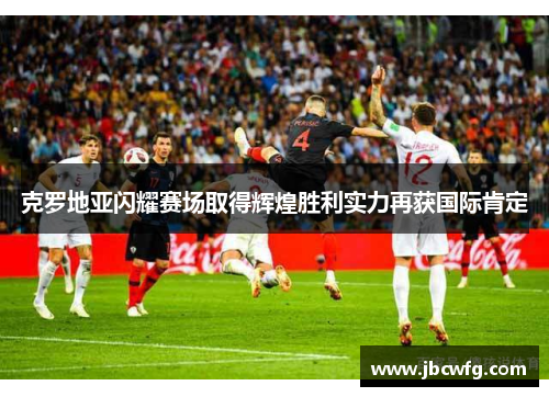 克罗地亚闪耀赛场取得辉煌胜利实力再获国际肯定