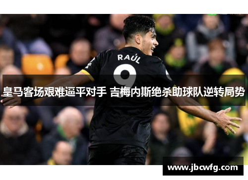 皇马客场艰难逼平对手 吉梅内斯绝杀助球队逆转局势