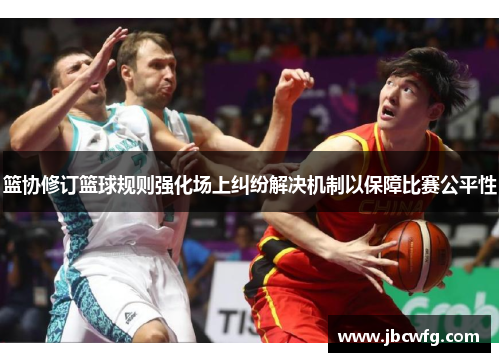篮协修订篮球规则强化场上纠纷解决机制以保障比赛公平性