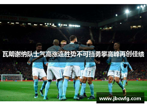 瓦朗谢纳队士气高涨连胜势不可挡勇攀高峰再创佳绩