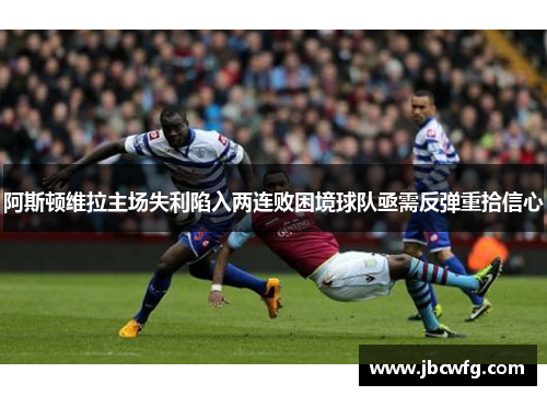 阿斯顿维拉主场失利陷入两连败困境球队亟需反弹重拾信心