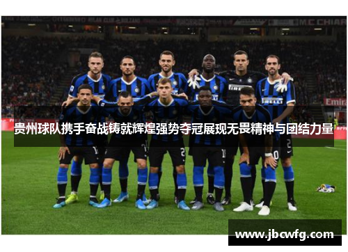 贵州球队携手奋战铸就辉煌强势夺冠展现无畏精神与团结力量