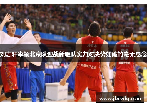 刘志轩率领北京队迎战新疆队实力对决势如破竹毫无悬念