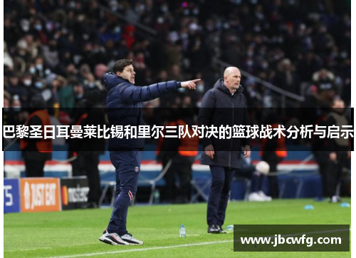 巴黎圣日耳曼莱比锡和里尔三队对决的篮球战术分析与启示